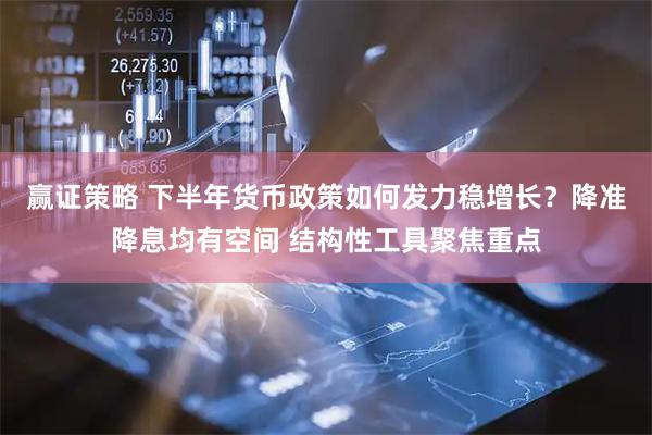 赢证策略 下半年货币政策如何发力稳增长？降准降息均有空间 结构性工具聚焦重点