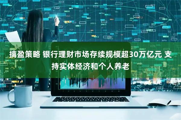 摛盈策略 银行理财市场存续规模超30万亿元 支持实体经济和个人养老