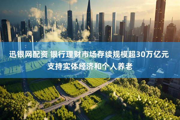 迅银网配资 银行理财市场存续规模超30万亿元 支持实体经济和个人养老