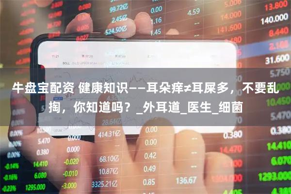 牛盘宝配资 健康知识——耳朵痒≠耳屎多，不要乱掏，你知道吗？_外耳道_医生_细菌