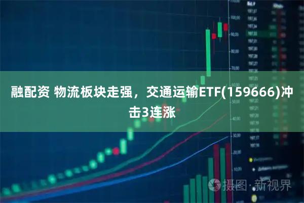 融配资 物流板块走强，交通运输ETF(159666)冲击3连涨