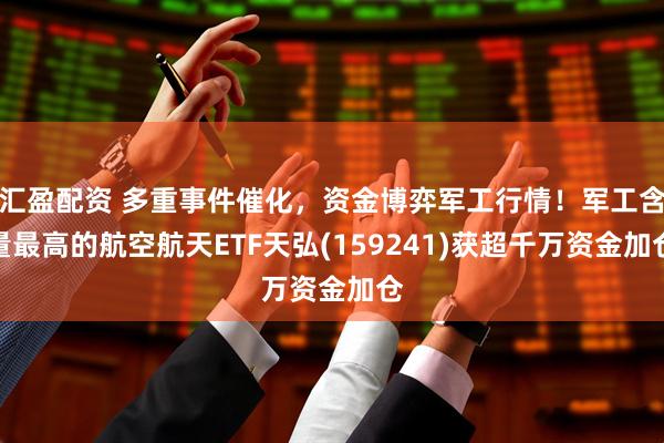 汇盈配资 多重事件催化，资金博弈军工行情！军工含量最高的航空航天ETF天弘(159241)获超千万资金加仓