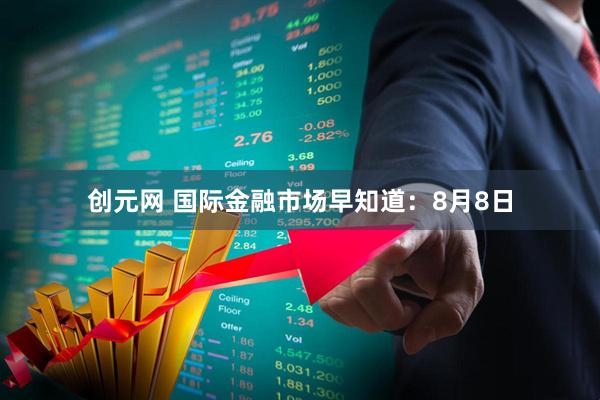 创元网 国际金融市场早知道：8月8日
