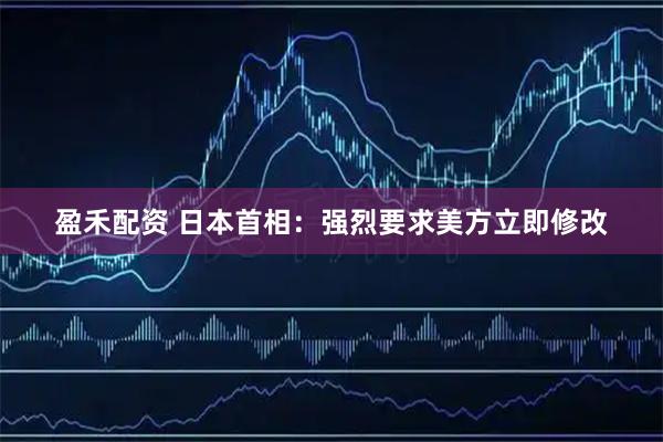 盈禾配资 日本首相：强烈要求美方立即修改