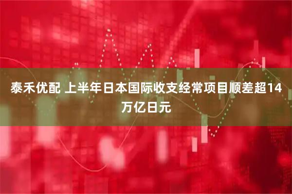 泰禾优配 上半年日本国际收支经常项目顺差超14万亿日元