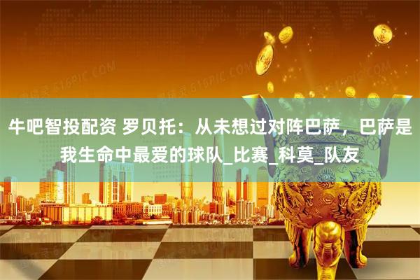 牛吧智投配资 罗贝托：从未想过对阵巴萨，巴萨是我生命中最爱的球队_比赛_科莫_队友