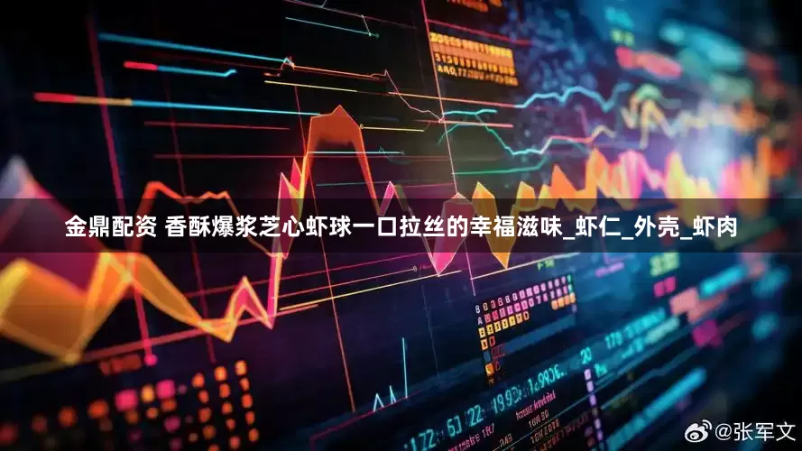 金鼎配资 香酥爆浆芝心虾球一口拉丝的幸福滋味_虾仁_外壳_虾肉