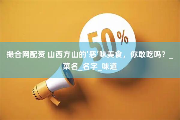 撮合网配资 山西方山的‘恶’味美食，你敢吃吗？_菜名_名字_味道