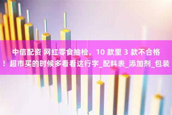 中信配资 网红零食抽检，10 款里 3 款不合格！超市买的时候多看看这行字_配料表_添加剂_包装
