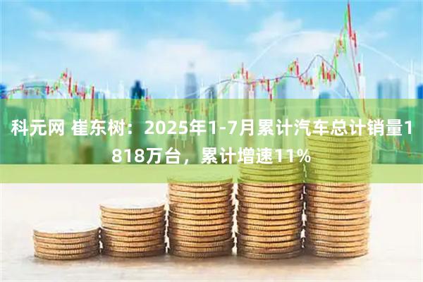 科元网 崔东树：2025年1-7月累计汽车总计销量1818万台，累计增速11%
