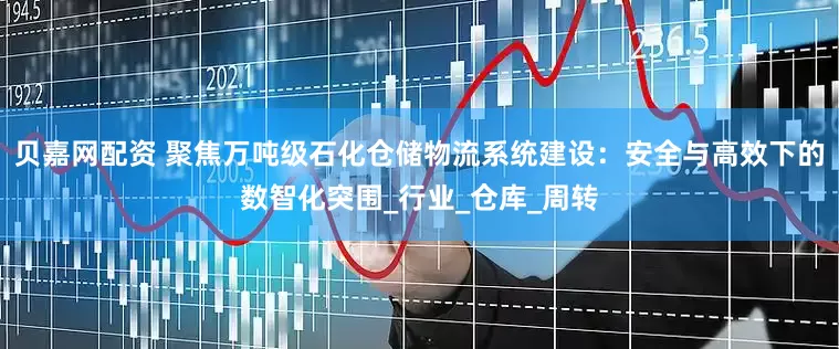 贝嘉网配资 聚焦万吨级石化仓储物流系统建设：安全与高效下的数智化突围_行业_仓库_周转