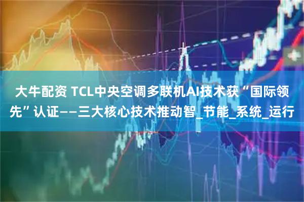 大牛配资 TCL中央空调多联机AI技术获“国际领先”认证——三大核心技术推动智_节能_系统_运行