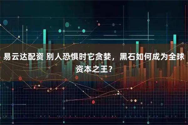易云达配资 别人恐惧时它贪婪，黑石如何成为全球资本之王？
