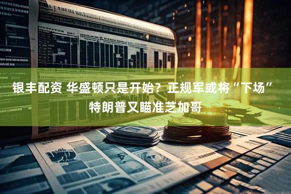 银丰配资 华盛顿只是开始？正规军或将“下场” 特朗普又瞄准芝加哥
