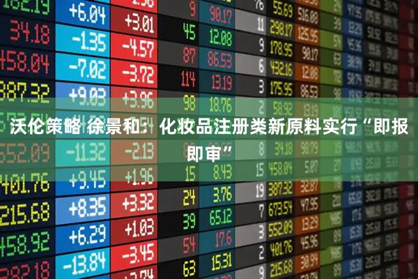 沃伦策略 徐景和：化妆品注册类新原料实行“即报即审”