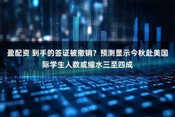 盈配资 到手的签证被撤销？预测显示今秋赴美国际学生人数或缩水三至四成