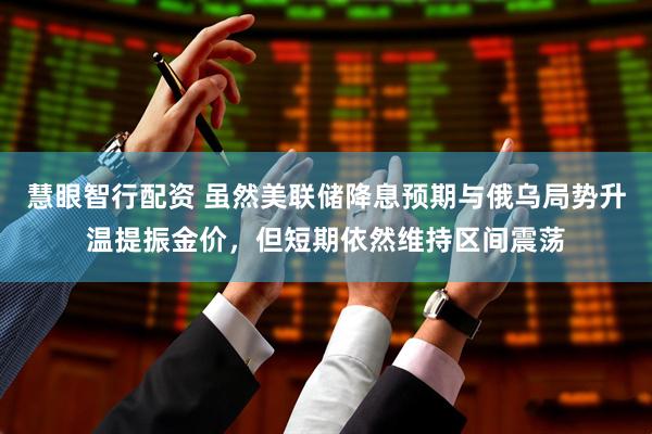 慧眼智行配资 虽然美联储降息预期与俄乌局势升温提振金价，但短期依然维持区间震荡