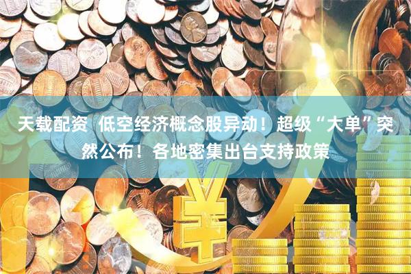 天载配资  低空经济概念股异动！超级“大单”突然公布！各地密集出台支持政策