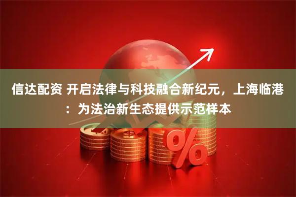 信达配资 开启法律与科技融合新纪元，上海临港：为法治新生态提供示范样本