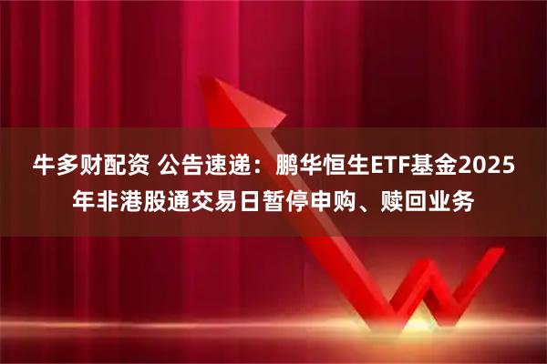 牛多财配资 公告速递：鹏华恒生ETF基金2025年非港股通交易日暂停申购、赎回业务