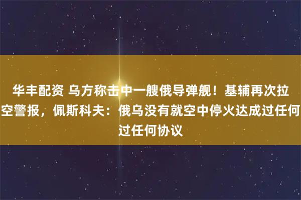 华丰配资 乌方称击中一艘俄导弹舰！基辅再次拉响防空警报，佩斯科夫：俄乌没有就空中停火达成过任何协议