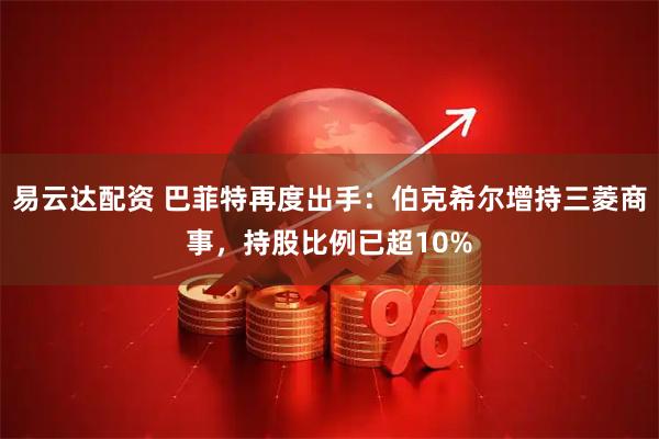 易云达配资 巴菲特再度出手：伯克希尔增持三菱商事，持股比例已超10%