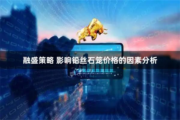 融盛策略 影响铅丝石笼价格的因素分析