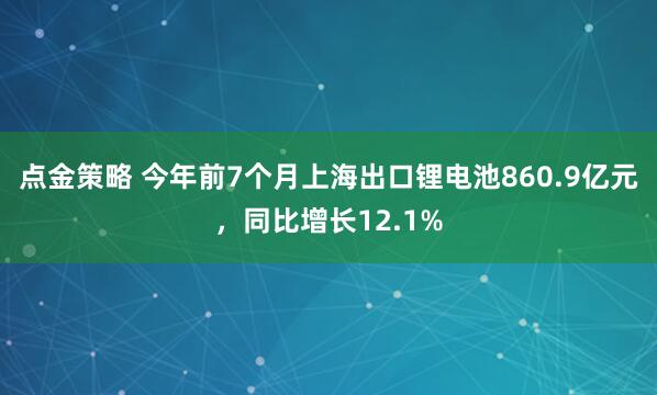 点金策略 今年前7个月上海出口锂电池860.9亿元，同比增长12.1%