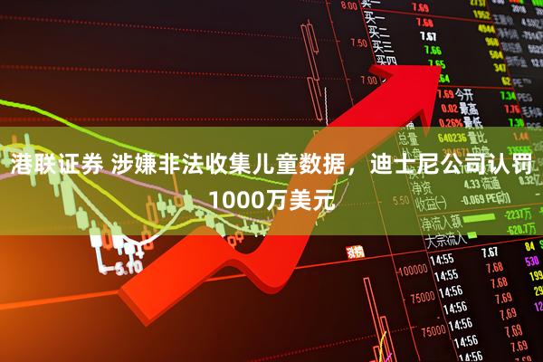 港联证券 涉嫌非法收集儿童数据，迪士尼公司认罚1000万美元