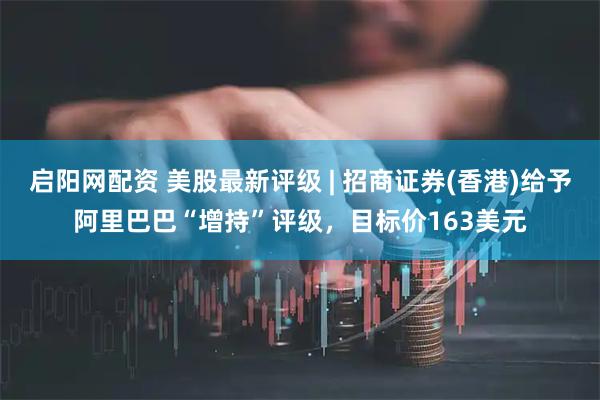 启阳网配资 美股最新评级 | 招商证券(香港)给予阿里巴巴“增持”评级，目标价163美元