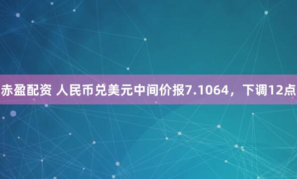 赤盈配资 人民币兑美元中间价报7.1064，下调12点