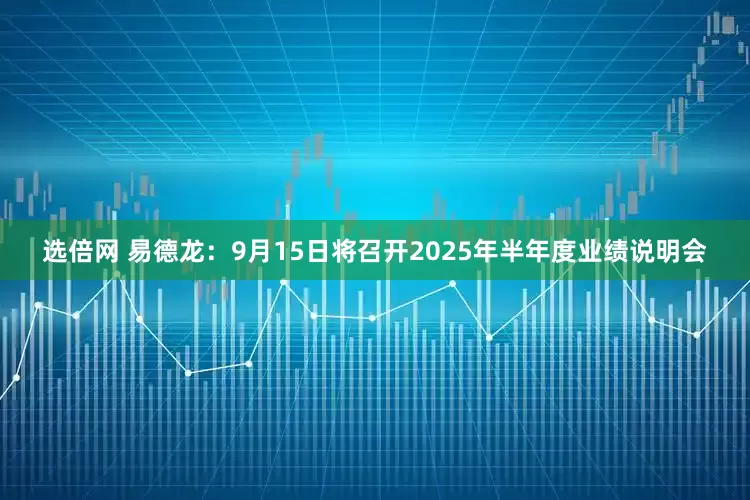 选倍网 易德龙：9月15日将召开2025年半年度业绩说明会