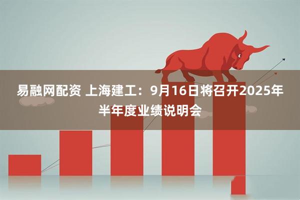 易融网配资 上海建工：9月16日将召开2025年半年度业绩说明会