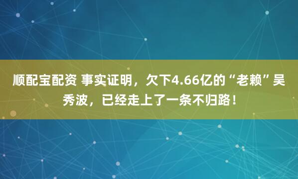 顺配宝配资 事实证明，欠下4.66亿的“老赖”吴秀波，已经走上了一条不归路！