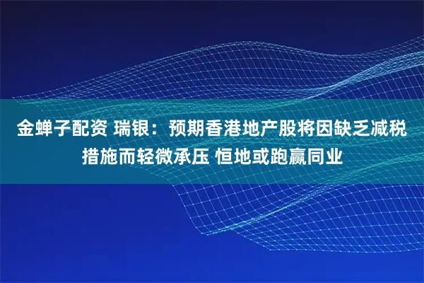 金蝉子配资 瑞银：预期香港地产股将因缺乏减税措施而轻微承压 恒地或跑赢同业