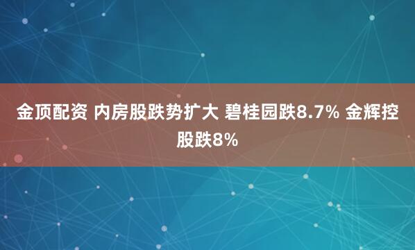 金顶配资 内房股跌势扩大 碧桂园跌8.7% 金辉控股跌8%