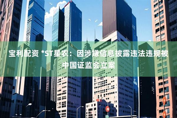 宝利配资 *ST星农：因涉嫌信息披露违法违规被中国证监会立案