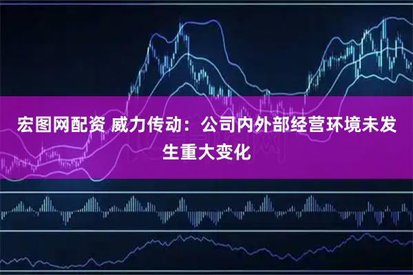 宏图网配资 威力传动：公司内外部经营环境未发生重大变化