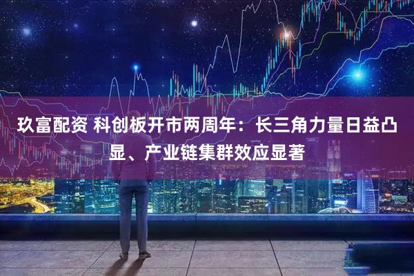 玖富配资 科创板开市两周年：长三角力量日益凸显、产业链集群效应显著