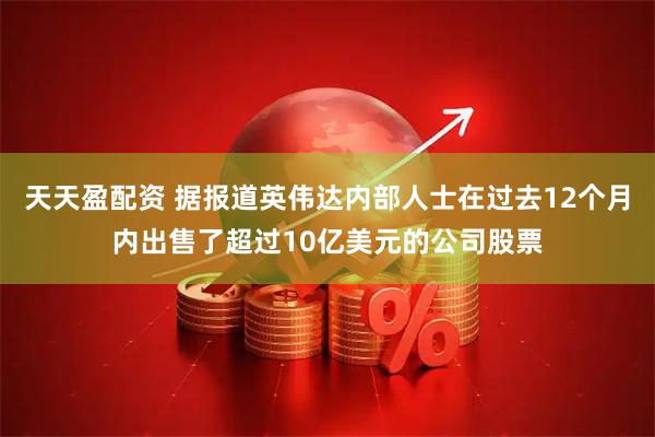 天天盈配资 据报道英伟达内部人士在过去12个月内出售了超过10亿美元的公司股票