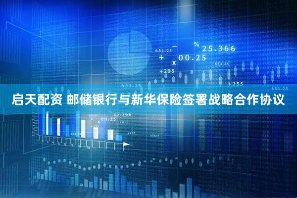 启天配资 邮储银行与新华保险签署战略合作协议