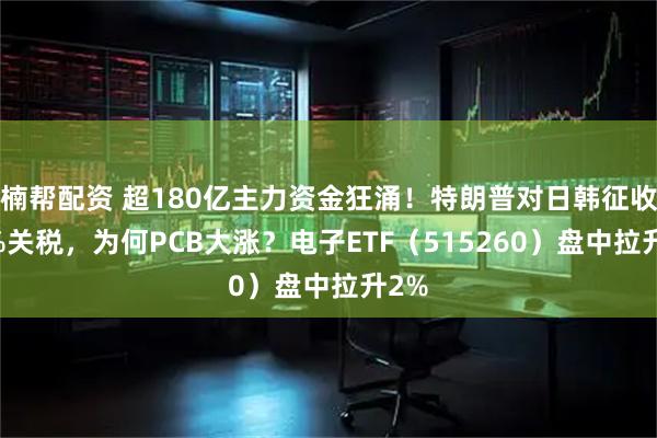 楠帮配资 超180亿主力资金狂涌！特朗普对日韩征收25%关税，为何PCB大涨？电子ETF（515260）盘中拉升2%