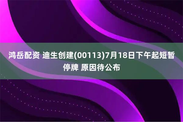 鸿岳配资 迪生创建(00113)7月18日下午起短暂停牌 原因待公布