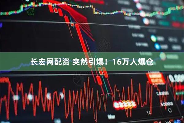 长宏网配资 突然引爆！16万人爆仓