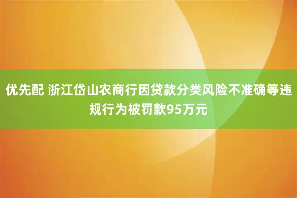 优先配 浙江岱山农商行因贷款分类风险不准确等违规行为被罚款95万元