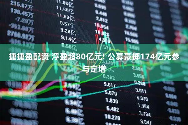 捷捷盈配资 浮盈超80亿元! 公募豪掷174亿元参与定增