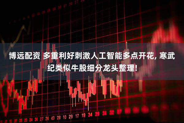 博远配资 多重利好刺激人工智能多点开花, 寒武纪类似牛股细分龙头整理!