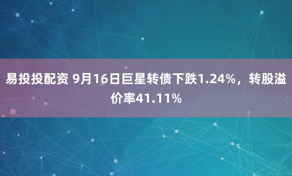 易投投配资 9月16日巨星转债下跌1.24%，转股溢价率41.11%