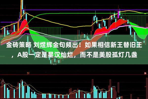 金砖策略 刘煜辉金句频出!如果相信新王替旧王,A股一定是星汉灿烂,而不是美股孤灯几盏