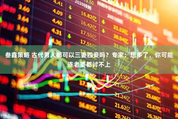 叁鑫策略 古代男人都可以三妻四妾吗？专家：想多了，你可能连老婆都讨不上